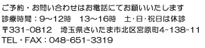 ご予約・お問い合わせはお電話にてお願いいたします。診療時間：9～12時 13～16時  土･日･祝日は休診
　〒331-0812 埼玉県さいたま市北区宮原町4-138-11  TEL･FAX：048-651-3319